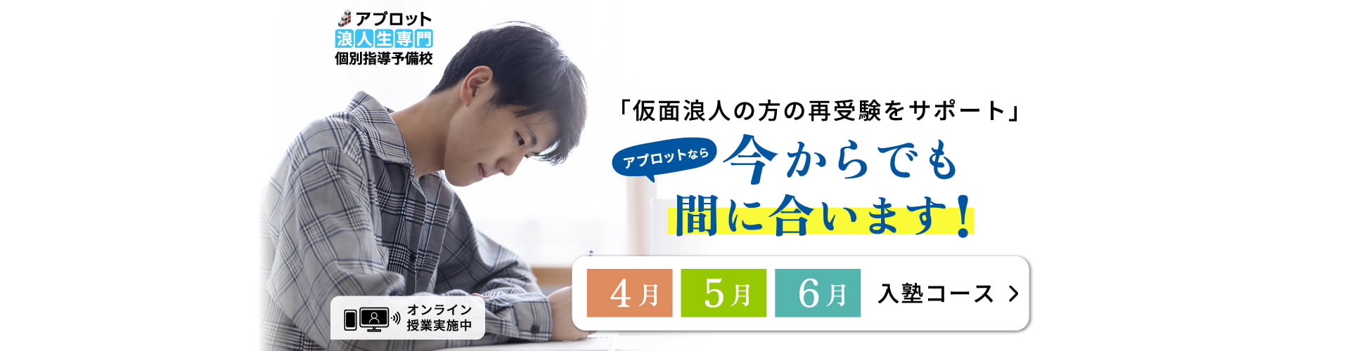 アプロット浪人生専門個別指導予備校「仮面浪人生の再受験をサポート」アプロットなら今からでも間に合います!4月、5月、6月入塾コース> オンライン授業実施中