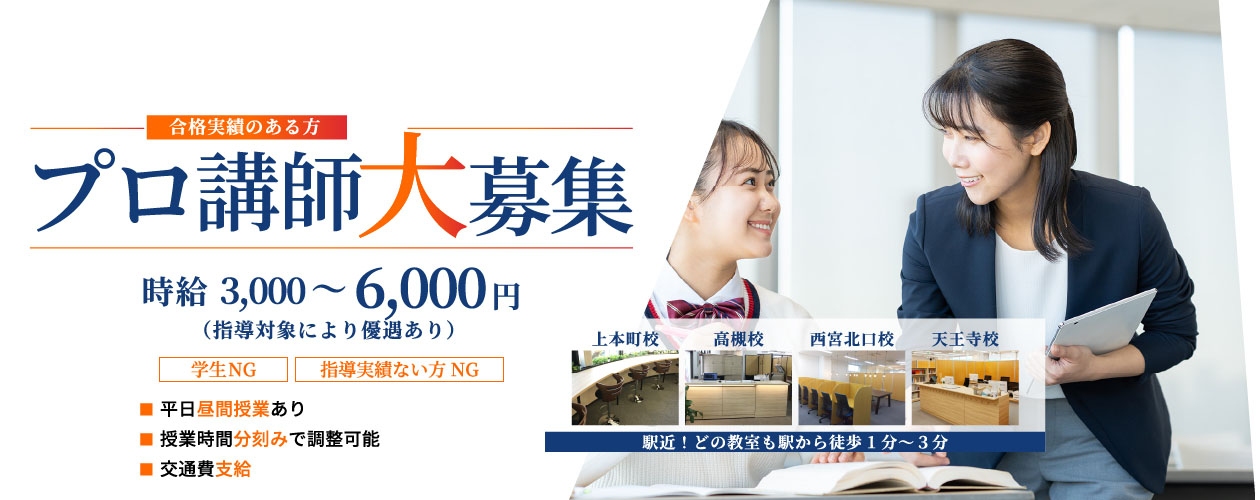 プロ講師大募集 時給3,000～6,000円（指導対象により優遇あり）「学生NG」「指導実績のない方NG」上本町校、高槻校、西宮北口校、天王寺校 駅近！どの教室も駅から徒歩1～3分 平日昼間授業あり、授業時間分刻みで調整可能、交通費支給